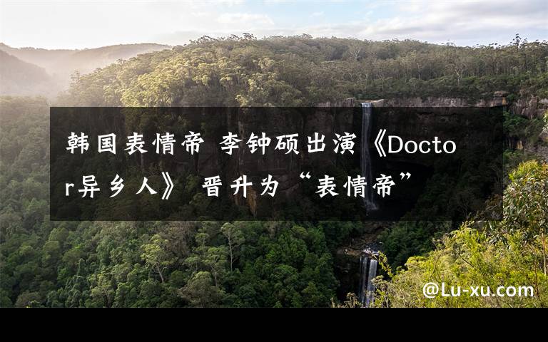 韓國(guó)表情帝 李鐘碩出演《Doctor異鄉(xiāng)人》 晉升為“表情帝”