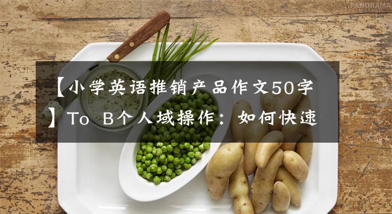 【小學(xué)英語(yǔ)推銷產(chǎn)品作文50字】To B個(gè)人域操作：如何快速了解客戶的業(yè)務(wù)流程？