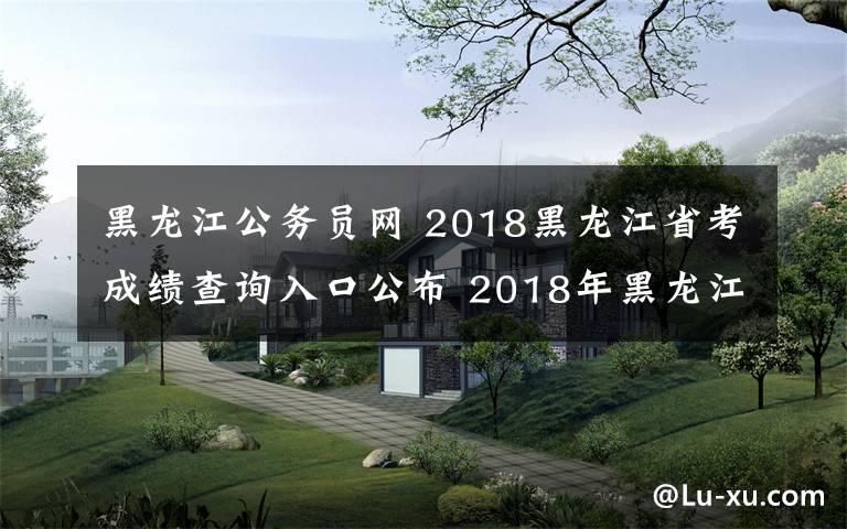 黑龍江公務員網(wǎng) 2018黑龍江省考成績查詢?nèi)肟诠?2018年黑龍江公務員考試成績查詢