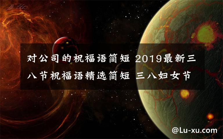 對公司的祝福語簡短 2019最新三八節(jié)祝福語精選簡短 三八婦女節(jié)公司企業(yè)祝福短信