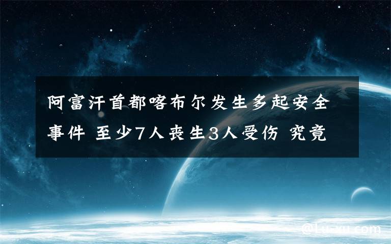 阿富汗首都喀布爾發(fā)生多起安全事件 至少7人喪生3人受傷 究竟發(fā)生了什么?