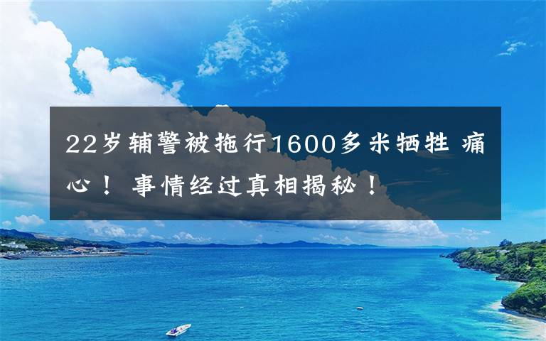 22歲輔警被拖行1600多米犧牲 痛心！ 事情經(jīng)過真相揭秘！