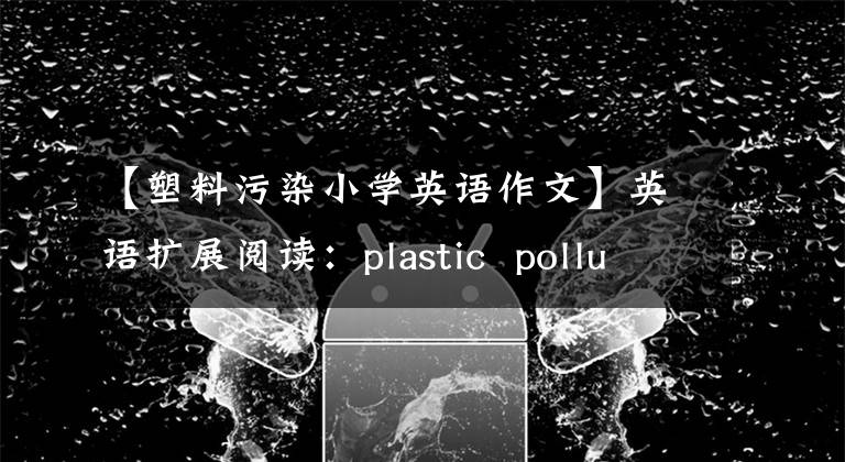 【塑料污染小學(xué)英語作文】英語擴(kuò)展閱讀：plastic pollution at sea reaches worrying level