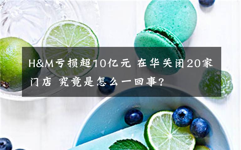 H&M虧損超10億元 在華關閉20家門店 究竟是怎么一回事?