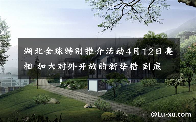 湖北全球特別推介活動4月12日亮相 加大對外開放的新舉措 到底是什么狀況？