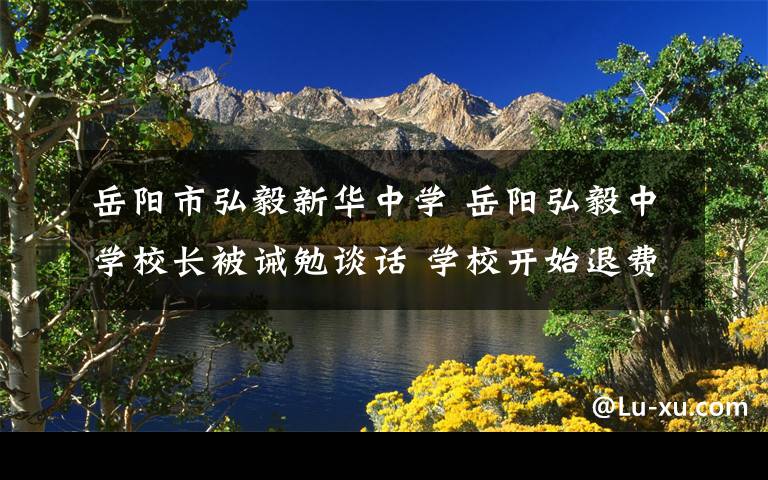 岳陽(yáng)市弘毅新華中學(xué) 岳陽(yáng)弘毅中學(xué)校長(zhǎng)被誡勉談話 學(xué)校開始退費(fèi)