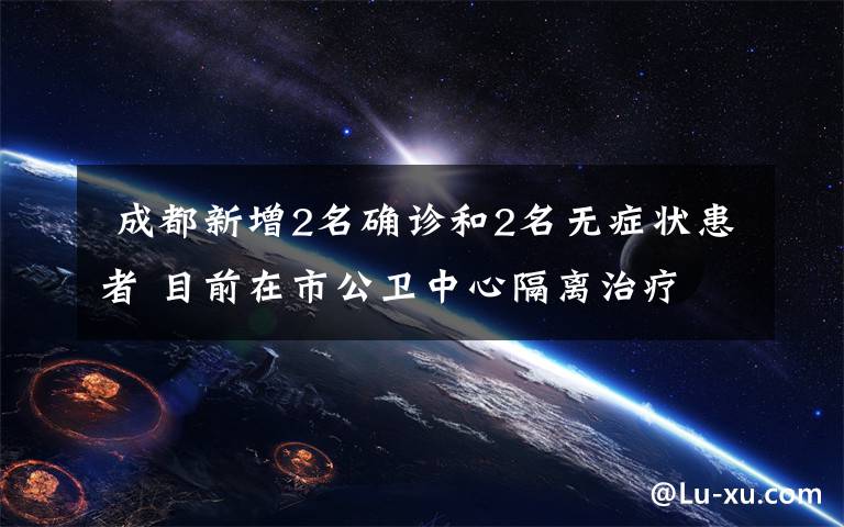  成都新增2名確診和2名無癥狀患者 目前在市公衛(wèi)中心隔離治療