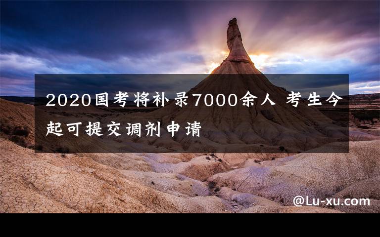 2020國考將補(bǔ)錄7000余人 考生今起可提交調(diào)劑申請