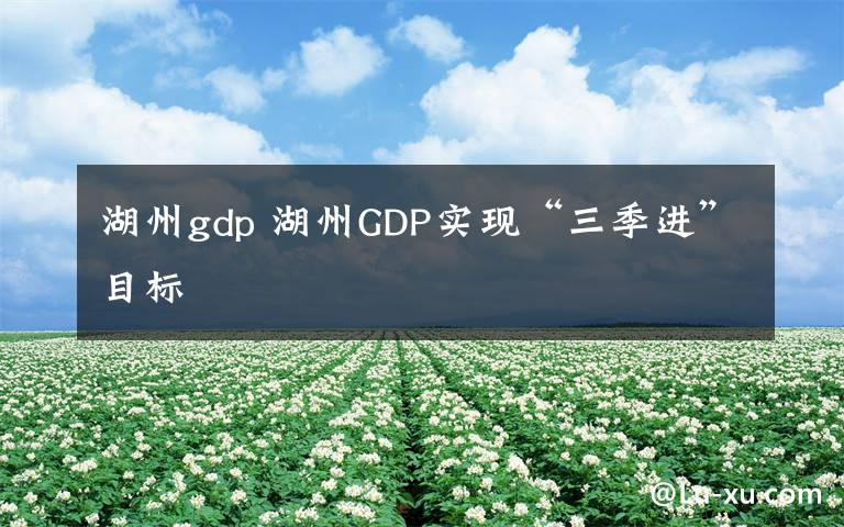 湖州gdp 湖州GDP實現(xiàn)“三季進(jìn)”目標(biāo)