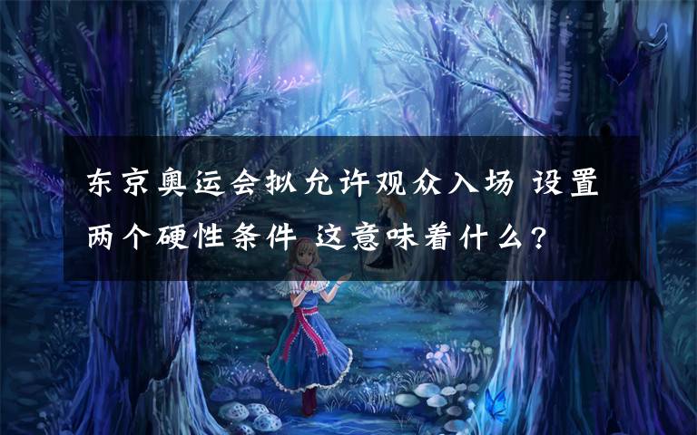 東京奧運(yùn)會(huì)擬允許觀眾入場(chǎng) 設(shè)置兩個(gè)硬性條件 這意味著什么?