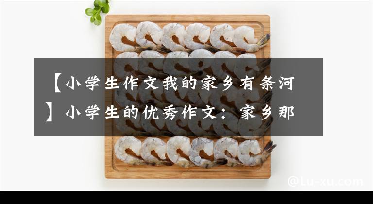 【小學(xué)生作文我的家鄉(xiāng)有條河】小學(xué)生的優(yōu)秀作文：家鄉(xiāng)那條美麗的小河。