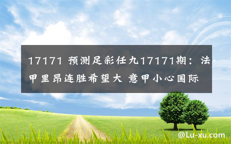 17171 預(yù)測(cè)足彩任九17171期：法甲里昂連勝希望大 意甲小心國際米蘭被爆冷