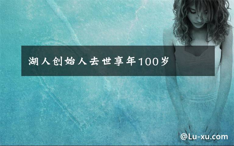 湖人創(chuàng)始人去世享年100歲