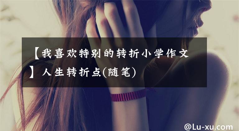 【我喜歡特別的轉(zhuǎn)折小學(xué)作文】人生轉(zhuǎn)折點(diǎn)(隨筆)