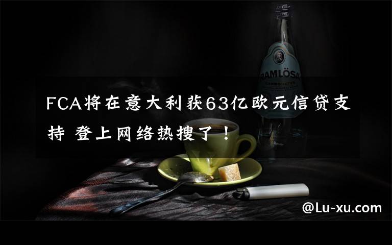 FCA將在意大利獲63億歐元信貸支持 登上網(wǎng)絡(luò)熱搜了！