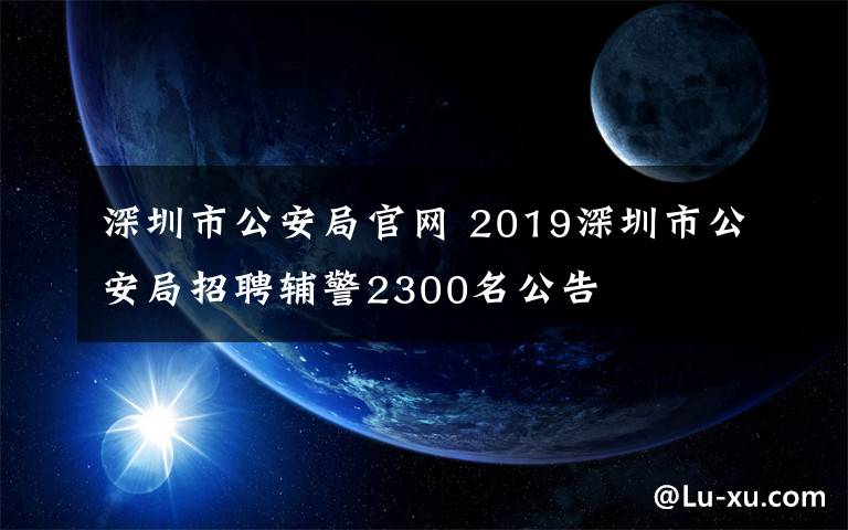 深圳市公安局官網 2019深圳市公安局招聘輔警2300名公告