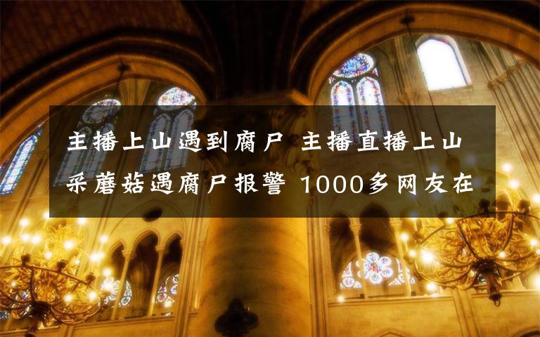 主播上山遇到腐尸 主播直播上山采蘑菇遇腐尸報(bào)警 1000多網(wǎng)友在線觀看到這一幕