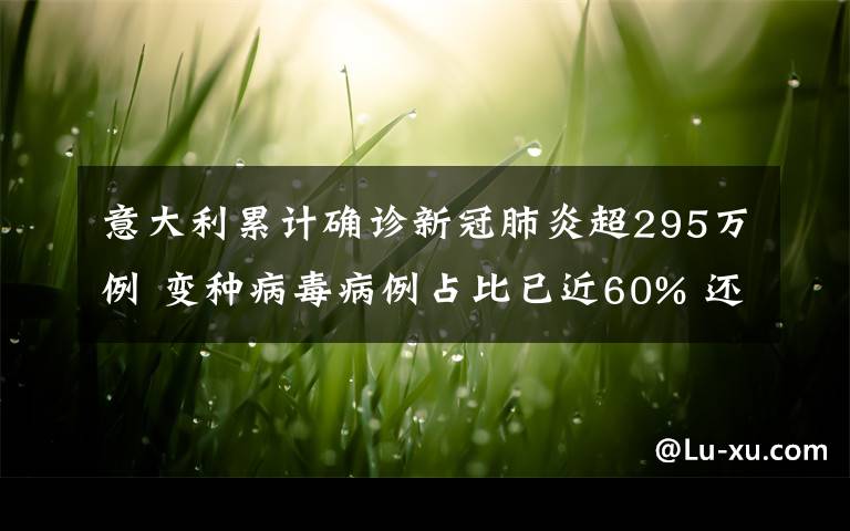 意大利累計確診新冠肺炎超295萬例 變種病毒病例占比已近60% 還原事發(fā)經(jīng)過及背后原因！