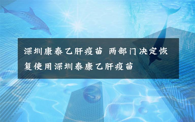 深圳康泰乙肝疫苗 兩部門決定恢復(fù)使用深圳泰康乙肝疫苗