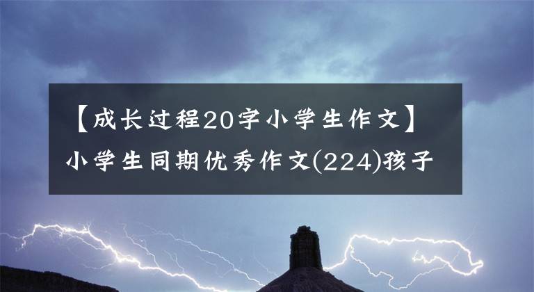 【成長過程20字小學(xué)生作文】小學(xué)生同期優(yōu)秀作文(224)孩子，你長大了啊。