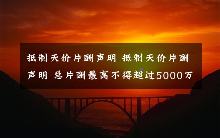 抵制天價片酬聲明 抵制天價片酬聲明 總片酬最高不得超過5000萬元人民幣