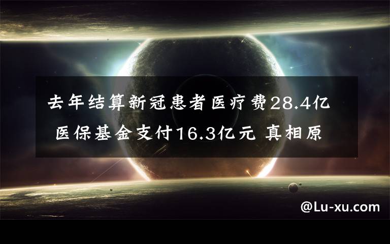 去年結(jié)算新冠患者醫(yī)療費(fèi)28.4億 醫(yī)保基金支付16.3億元 真相原來是這樣！