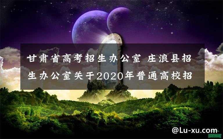 甘肅省高考招生辦公室 莊浪縣招生辦公室關(guān)于2020年普通高校招生報(bào)名工作的公告