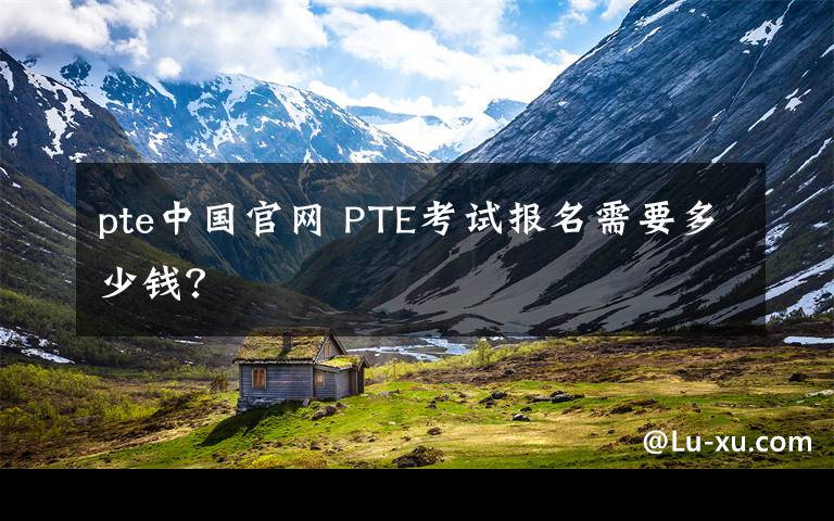 pte中國官網(wǎng) PTE考試報名需要多少錢？