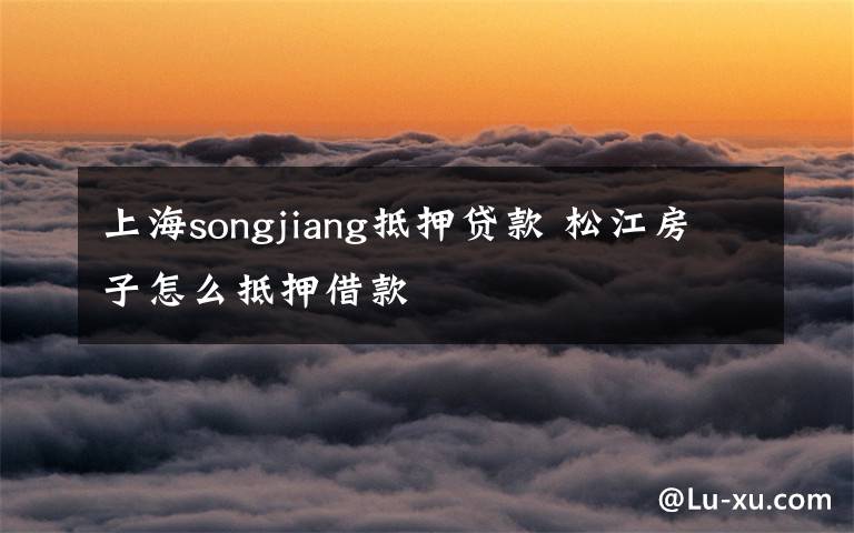 上海songjiang抵押貸款 松江房子怎么抵押借款