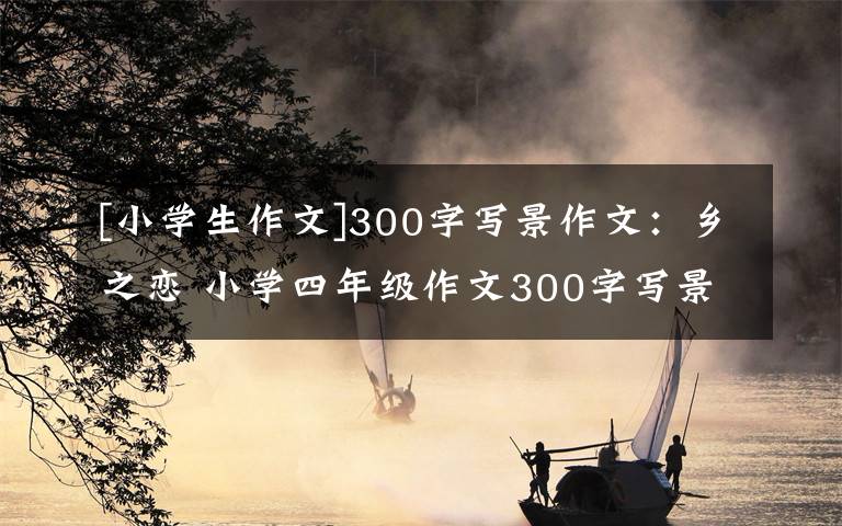 [小學(xué)生作文]300字寫景作文：鄉(xiāng)之戀 小學(xué)四年級作文300字寫景作文大全