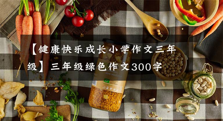 【健康快樂成長小學(xué)作文三年級】三年級綠色作文300字