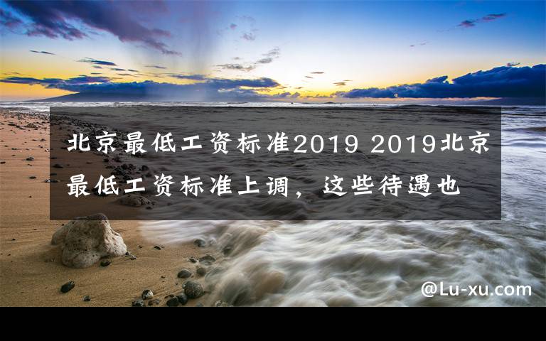 北京最低工資標(biāo)準(zhǔn)2019 2019北京最低工資標(biāo)準(zhǔn)上調(diào)，這些待遇也都將提升！