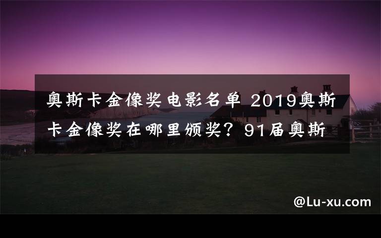 奧斯卡金像獎(jiǎng)電影名單 2019奧斯卡金像獎(jiǎng)在哪里頒獎(jiǎng)？91屆奧斯卡頒獎(jiǎng)直播和電影名單