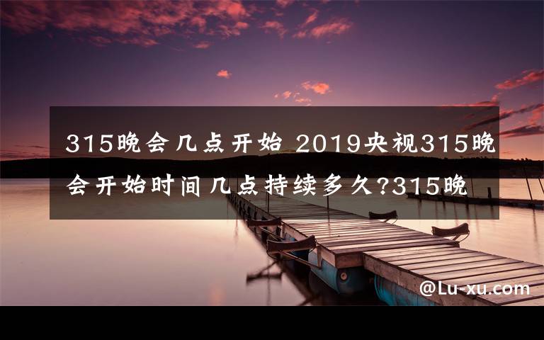 315晚會幾點(diǎn)開始 2019央視315晚會開始時間幾點(diǎn)持續(xù)多久?315晚會直播頻道重播入口