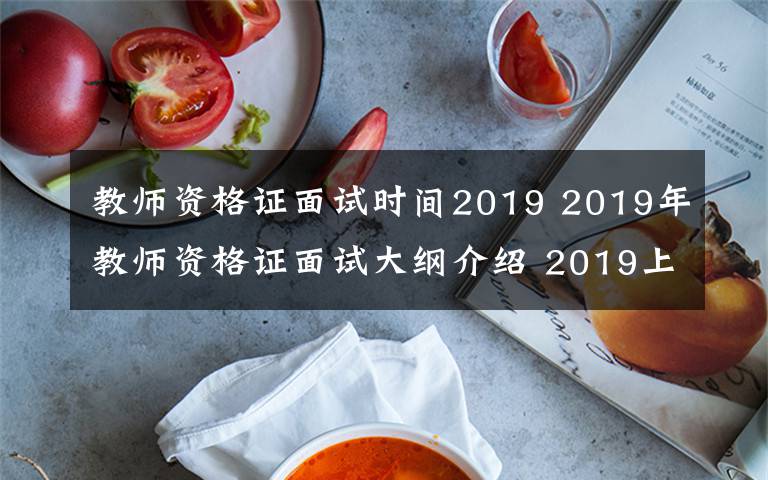 教師資格證面試時(shí)間2019 2019年教師資格證面試大綱介紹 2019上半年教師資格證面試時(shí)間