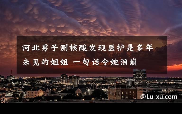 河北男子測(cè)核酸發(fā)現(xiàn)醫(yī)護(hù)是多年未見(jiàn)的姐姐 一句話(huà)令她淚崩