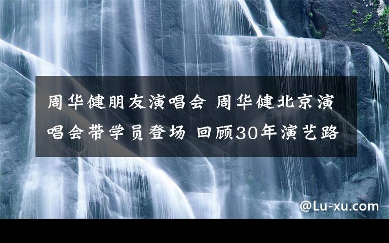 周華健朋友演唱會 周華健北京演唱會帶學(xué)員登場 回顧30年演藝路似同學(xué)聚會