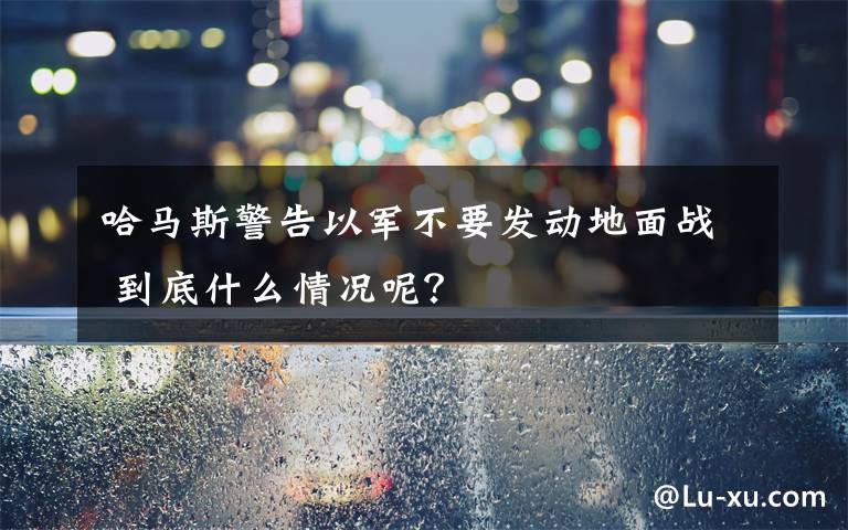 哈馬斯警告以軍不要發(fā)動(dòng)地面戰(zhàn) 到底什么情況呢？