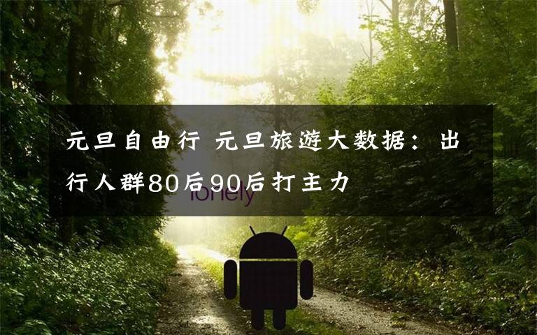 元旦自由行 元旦旅游大數(shù)據(jù)：出行人群80后90后打主力