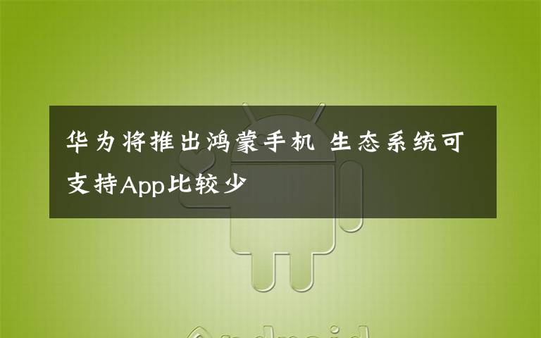 華為將推出鴻蒙手機 生態(tài)系統(tǒng)可支持App比較少