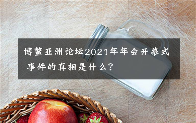 博鰲亞洲論壇2021年年會開幕式 事件的真相是什么？