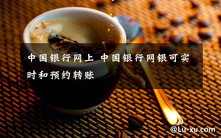 中國銀行網(wǎng)上 中國銀行網(wǎng)銀可實時和預(yù)約轉(zhuǎn)賬