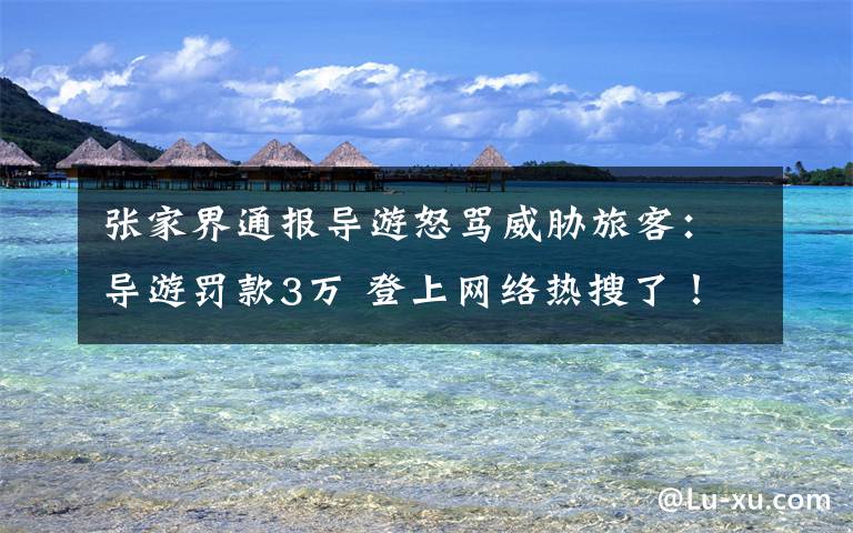 張家界通報(bào)導(dǎo)游怒罵威脅旅客：導(dǎo)游罰款3萬(wàn) 登上網(wǎng)絡(luò)熱搜了！