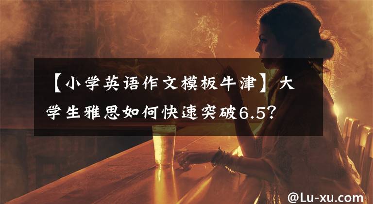 【小學(xué)英語(yǔ)作文模板牛津】大學(xué)生雅思如何快速突破6.5？