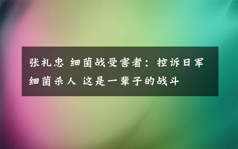 張禮忠 細菌戰(zhàn)受害者：控訴日軍細菌殺人 這是一輩子的戰(zhàn)斗