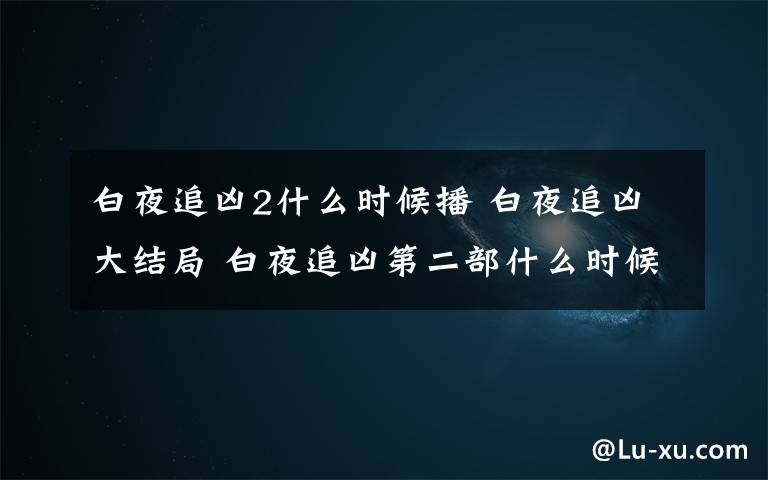 白夜追兇2什么時(shí)候播 白夜追兇大結(jié)局 白夜追兇第二部什么時(shí)候播白夜追兇第二部劇情簡(jiǎn)介