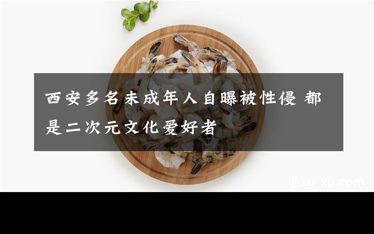 西安多名未成年人自曝被性侵 都是二次元文化愛好者