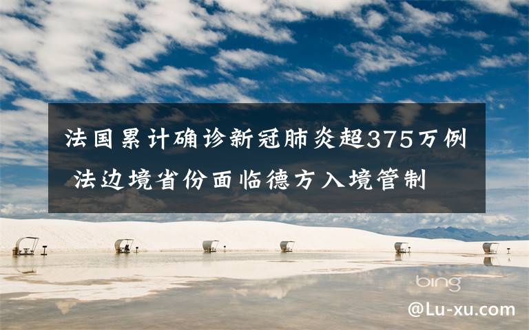 法國累計確診新冠肺炎超375萬例 法邊境省份面臨德方入境管制 過程真相詳細揭秘！