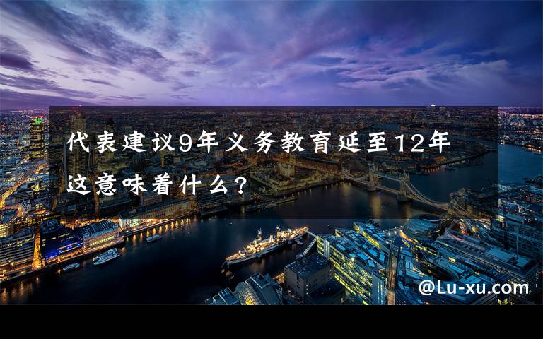 代表建議9年義務(wù)教育延至12年 這意味著什么?