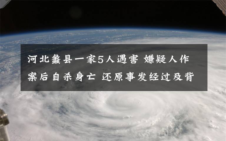 河北蠡縣一家5人遇害 嫌疑人作案后自殺身亡 還原事發(fā)經(jīng)過及背后原因！